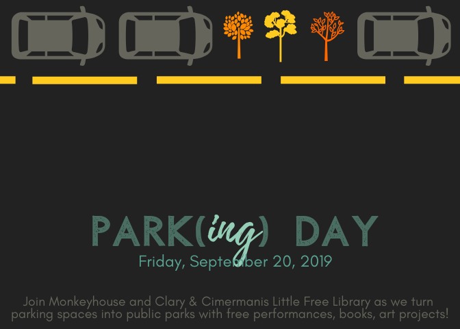 PARK(ing) DAY
Friday, September 20, 2019
Join Monkeyhouse and Clary & Cimermanis Little Free Library as we turn parking spaces into public parks with free performances, books and art projects!